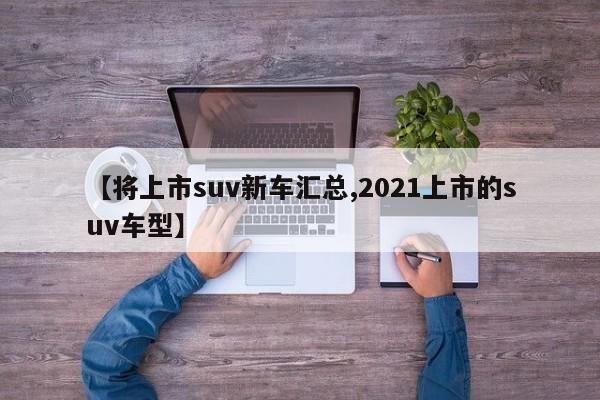 【将上市suv新车汇总,2021上市的suv车型】