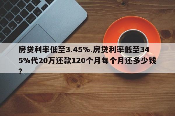 房贷利率低至3.45%.房贷利率低至345%代20万还款120个月每个月还多少钱?