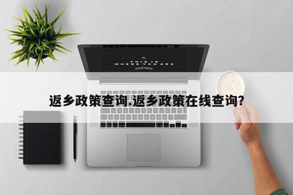 返乡政策查询.返乡政策在线查询?