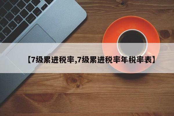 【7级累进税率,7级累进税率年税率表】