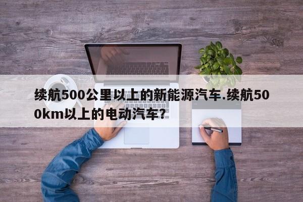 续航500公里以上的新能源汽车.续航500km以上的电动汽车?