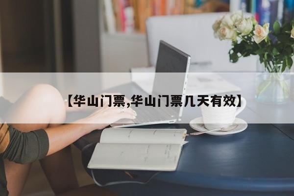【华山门票,华山门票几天有效】