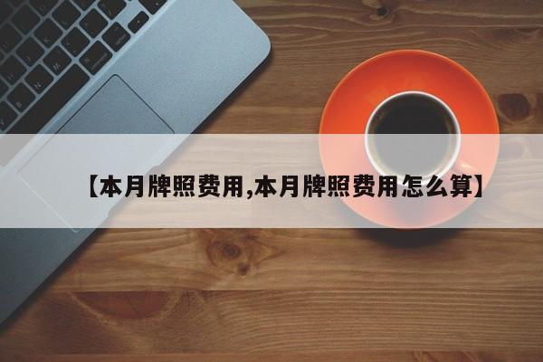 【本月牌照费用,本月牌照费用怎么算】