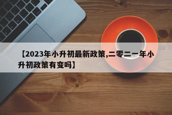 【2023年小升初最新政策,二零二一年小升初政策有变吗】