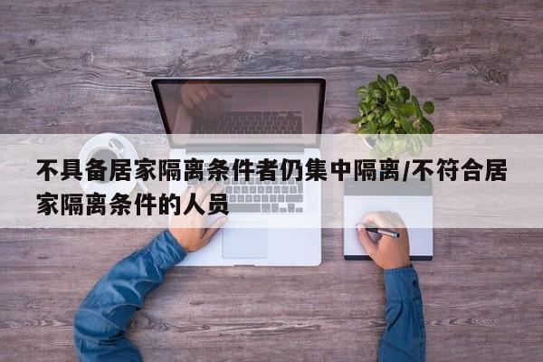 不具备居家隔离条件者仍集中隔离/不符合居家隔离条件的人员