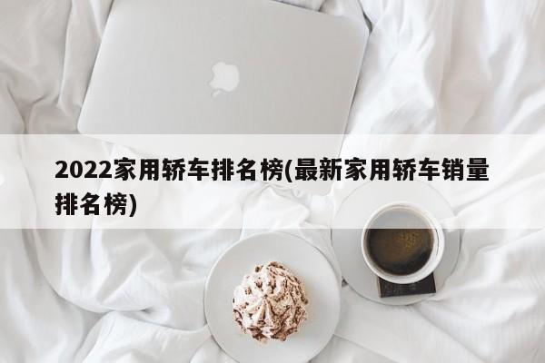 2022家用轿车排名榜(最新家用轿车销量排名榜)