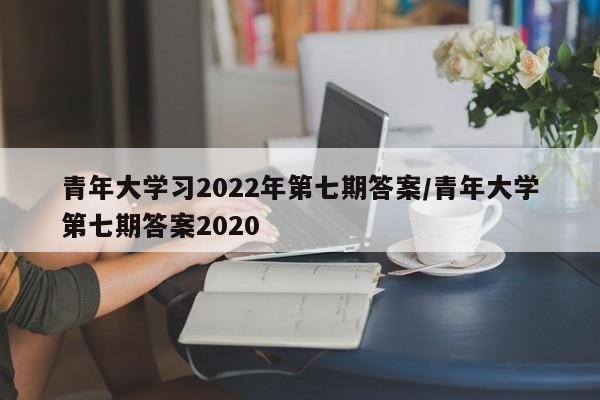 青年大学习2022年第七期答案/青年大学第七期答案2020