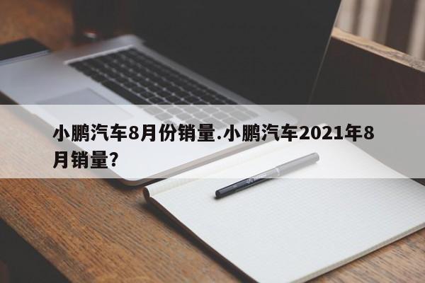 小鹏汽车8月份销量.小鹏汽车2021年8月销量?