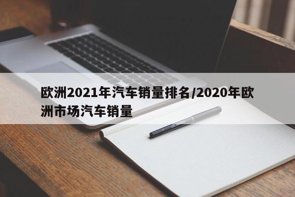 欧洲2021年汽车销量排名/2020年欧洲市场汽车销量