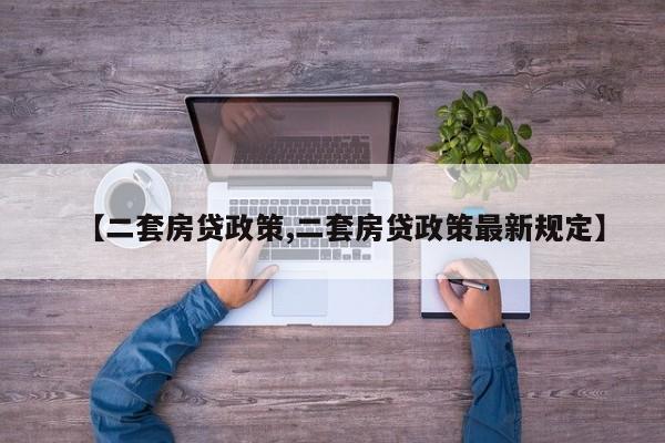 【二套房贷政策,二套房贷政策最新规定】
