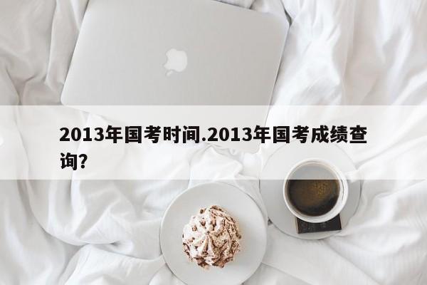 2013年国考时间.2013年国考成绩查询?