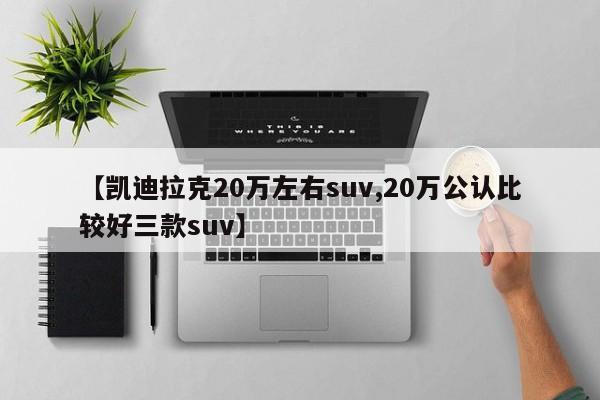 【凯迪拉克20万左右suv,20万公认比较好三款suv】