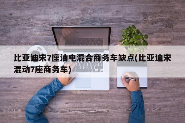 比亚迪宋7座油电混合商务车缺点(比亚迪宋混动7座商务车)
