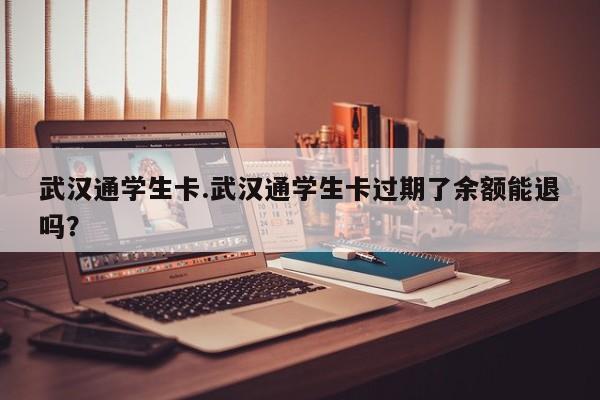 武汉通学生卡.武汉通学生卡过期了余额能退吗?