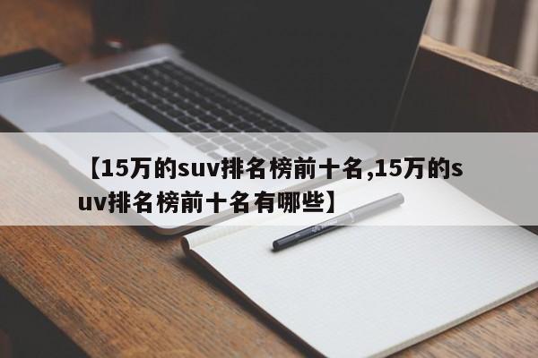 【15万的suv排名榜前十名,15万的suv排名榜前十名有哪些】