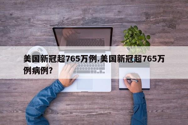 美国新冠超765万例.美国新冠超765万例病例?