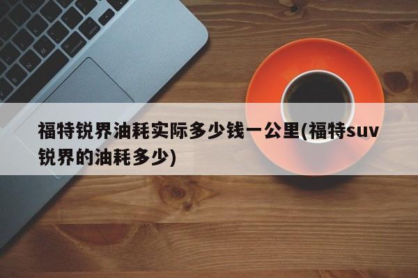 福特锐界油耗实际多少钱一公里(福特suv锐界的油耗多少)