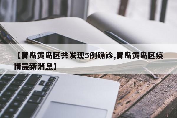 【青岛黄岛区共发现5例确诊,青岛黄岛区疫情最新消息】