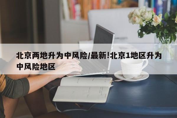 北京两地升为中风险/最新!北京1地区升为中风险地区