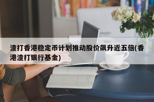 渣打香港稳定币计划推动股价飙升近五倍(香港渣打银行基金)