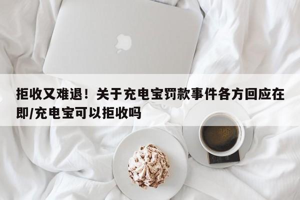 拒收又难退!关于充电宝罚款事件各方回应在即/充电宝可以拒收吗