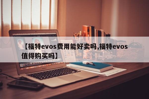 【福特evos费用能好卖吗,福特evos值得购买吗】