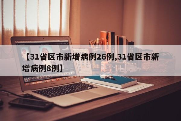 【31省区市新增病例26例,31省区市新增病例8例】