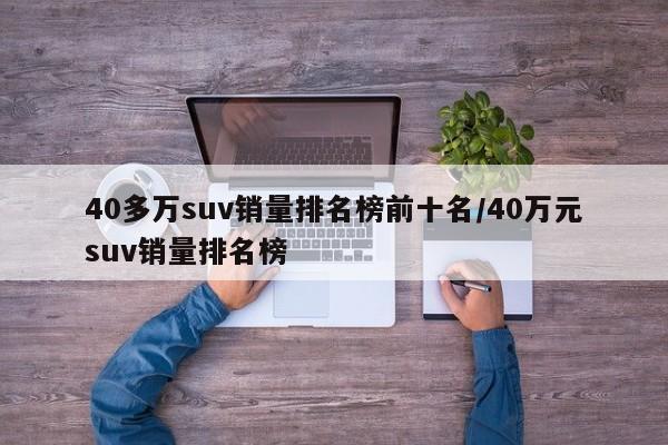 40多万suv销量排名榜前十名/40万元suv销量排名榜
