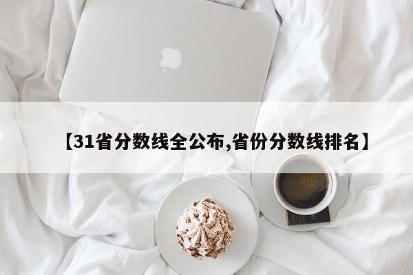 【31省分数线全公布,省份分数线排名】