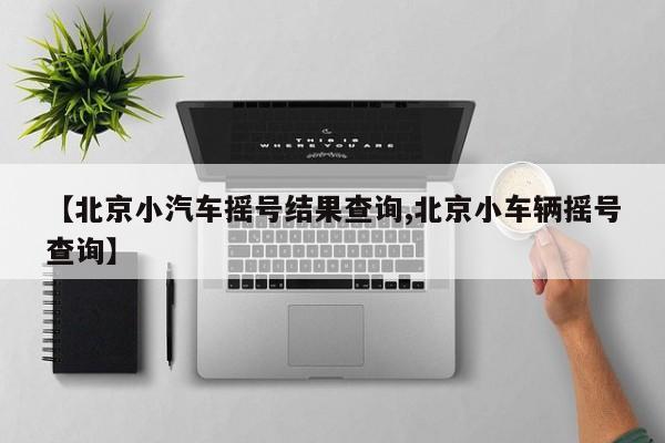 【北京小汽车摇号结果查询,北京小车辆摇号查询】