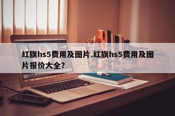 红旗hs5费用及图片.红旗hs5费用及图片报价大全?