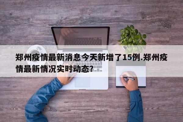 郑州疫情最新消息今天新增了15例.郑州疫情最新情况实时动态?