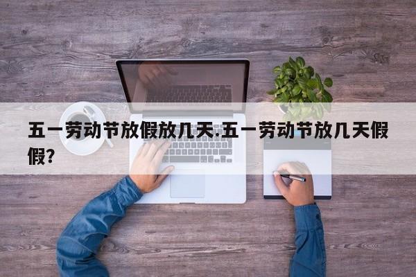 五一劳动节放假放几天.五一劳动节放几天假假?