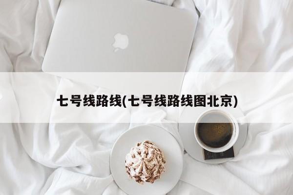 七号线路线(七号线路线图北京)