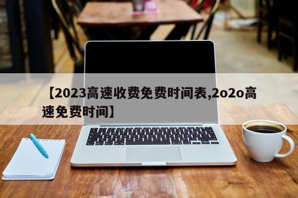 【2023高速收费免费时间表,2o2o高速免费时间】