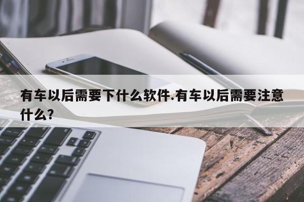 有车以后需要下什么软件.有车以后需要注意什么?