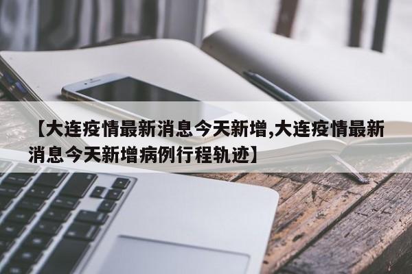 【大连疫情最新消息今天新增,大连疫情最新消息今天新增病例行程轨迹】