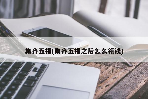 集齐五福(集齐五福之后怎么领钱)
