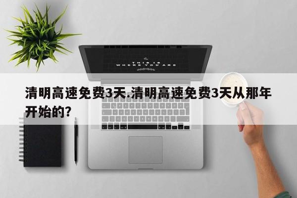 清明高速免费3天.清明高速免费3天从那年开始的?