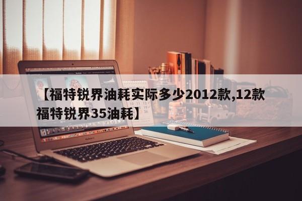 【福特锐界油耗实际多少2012款,12款福特锐界35油耗】