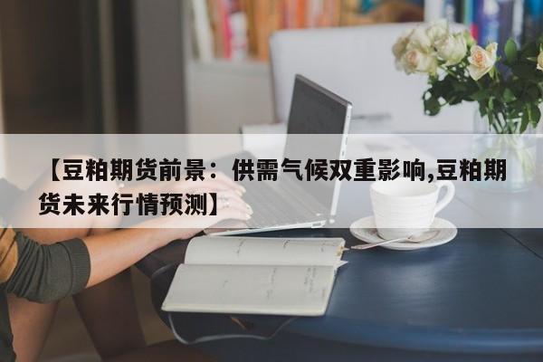 【豆粕期货前景:供需气候双重影响,豆粕期货未来行情预测】