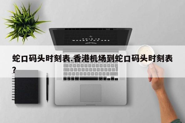 蛇口码头时刻表.香港机场到蛇口码头时刻表?