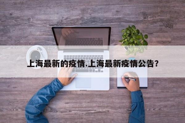 上海最新的疫情.上海最新疫情公告?