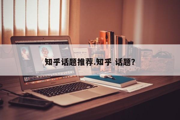 知乎话题推荐.知乎 话题?