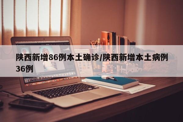 陕西新增86例本土确诊/陕西新增本土病例36例