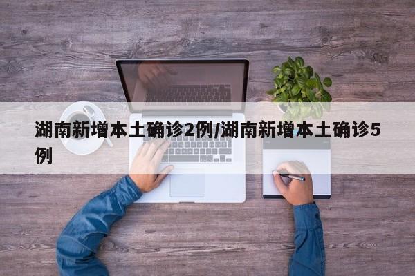 湖南新增本土确诊2例/湖南新增本土确诊5例