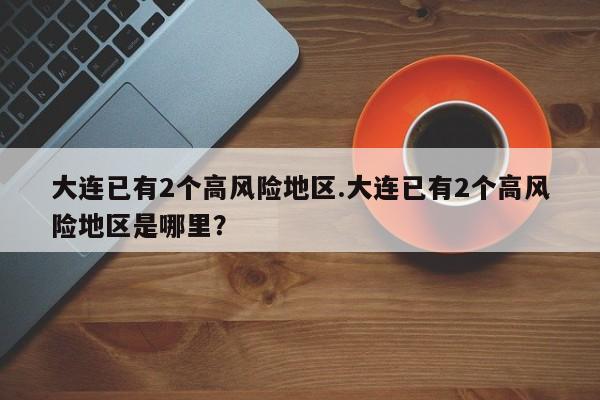 大连已有2个高风险地区.大连已有2个高风险地区是哪里?