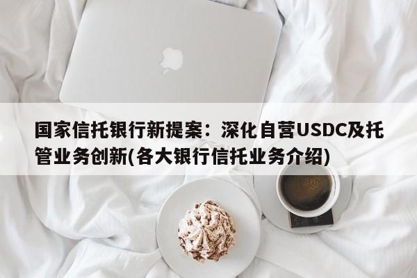 国家信托银行新提案:深化自营USDC及托管业务创新(各大银行信托业务介绍)