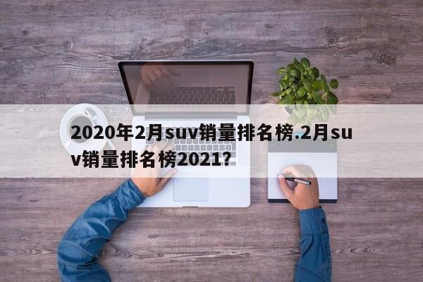2020年2月suv销量排名榜.2月suv销量排名榜2021?