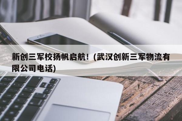 新创三军校扬帆启航!(武汉创新三军物流有限公司电话)
